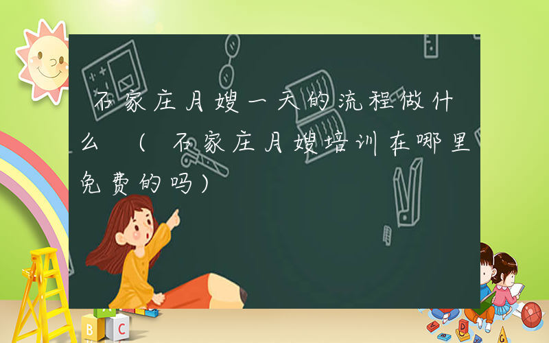石家庄月嫂一天的流程做什么 (石家庄月嫂培训在哪里免费的吗)